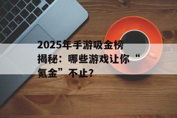 2025年手游吸金榜揭秘：哪些游戏让你“氪金”不止？