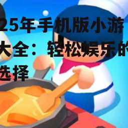 2025年手机版小游戏大全：轻松娱乐的最佳选择