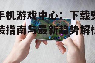 手机游戏中心：下载安装指南与最新趋势解析