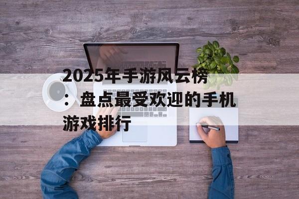 2025年手游风云榜：盘点最受欢迎的手机游戏排行