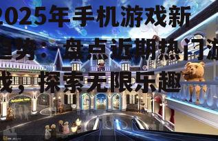 2025年手机游戏新趋势：盘点近期热门游戏，探索无限乐趣