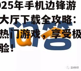 2025年手机边锋游戏大厅下载全攻略：畅玩热门游戏，享受极致体验！
