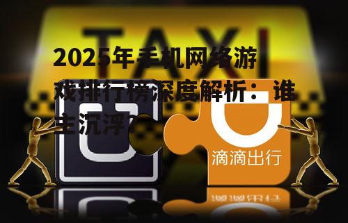 2025年手机网络游戏排行榜深度解析：谁主沉浮？