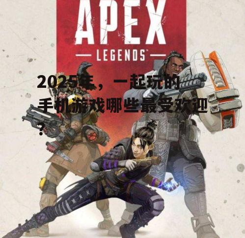2025年，一起玩的手机游戏哪些最受欢迎？