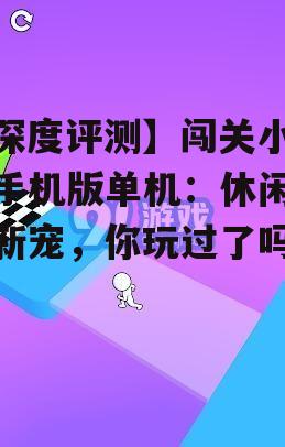 【深度评测】闯关小游戏手机版单机:休闲娱乐新宠,你玩过了吗?