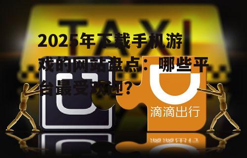 2025年下载手机游戏的网站盘点：哪些平台最受欢迎？