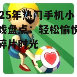 2025年热门手机小游戏盘点：轻松愉悦你的碎片时光