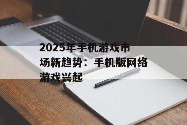 2025年手机游戏市场新趋势：手机版网络游戏兴起
