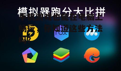 手机游戏也能在电脑上畅玩,你知道这些方法吗?