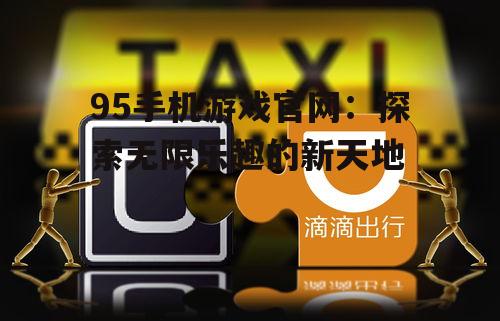95手机游戏官网:探索无限乐趣的新天地