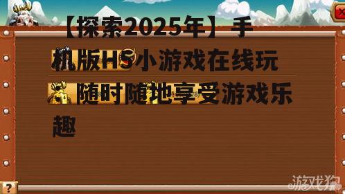 【探索2025年】手机版H5小游戏在线玩：随时随地享受游戏乐趣
