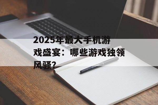 2025年最大手机游戏盛宴：哪些游戏独领风骚？