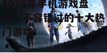 2025年手机游戏盘点：不容错过的十大热门游戏