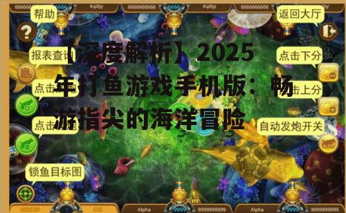 【深度解析】2025年打鱼游戏手机版：畅游指尖的海洋冒险