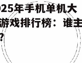 2025年手机单机大型游戏排行榜：谁主沉浮？