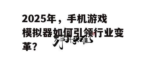 2025年，手机游戏模拟器如何引领行业变革？