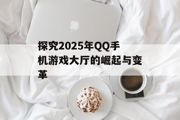 探究2025年QQ手机游戏大厅的崛起与变革