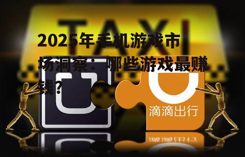 2025年手机游戏市场洞察:哪些游戏最赚钱?