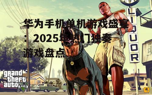 华为手机单机游戏盛宴：2025年热门独奏游戏盘点