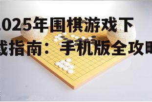 2025年围棋游戏下载指南：手机版全攻略