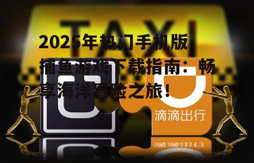 2025年热门手机版捕鱼游戏下载指南:畅享海洋冒险之旅!