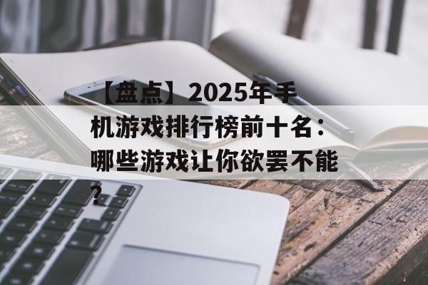 【盘点】2025年手机游戏排行榜前十名：哪些游戏让你欲罢不能？