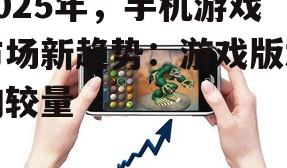 2025年，手机游戏市场新趋势：游戏版本的较量