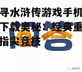 探寻水浒传游戏手机版的下载奥秘：经典重现，指尖竞技