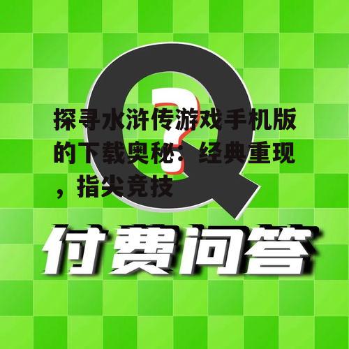 探寻水浒传游戏手机版的下载奥秘:经典重现,指尖竞技