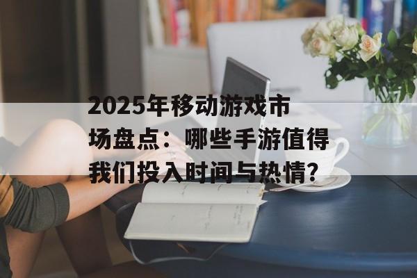 2025年移动游戏市场盘点：哪些手游值得我们投入时间与热情？