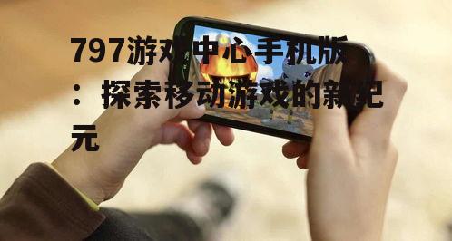 797游戏中心手机版：探索移动游戏的新纪元