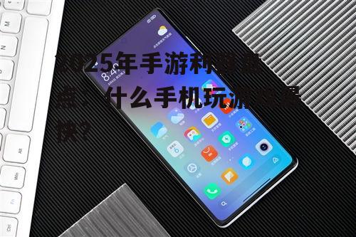 2025年手游利器盘点：什么手机玩游戏最快？