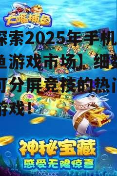 【探索2025年手机捕鱼游戏市场】细数那些可分屏竞技的热门捕鱼游戏！
