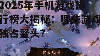 2025年手机游戏排行榜大揭秘：哪些游戏独占鳌头？