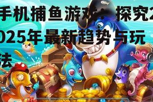 手机捕鱼游戏：探究2025年最新趋势与玩法
