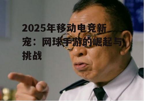 2025年移动电竞新宠：网球手游的崛起与挑战
