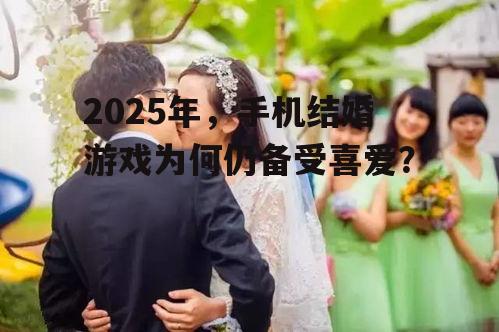 2025年，手机结婚游戏为何仍备受喜爱？