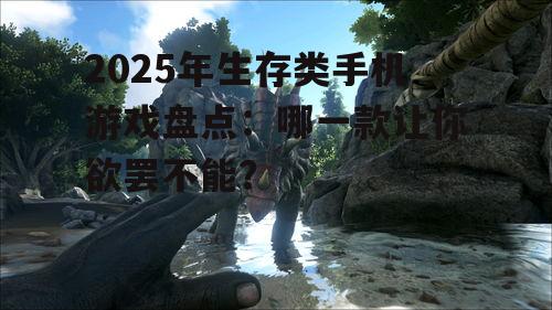 2025年生存类手机游戏盘点：哪一款让你欲罢不能？