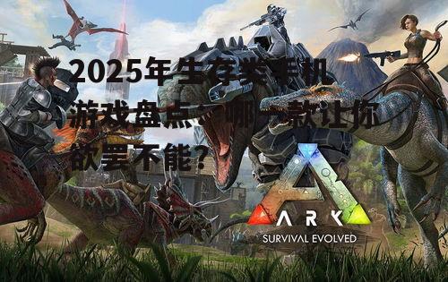 2025年生存类手机游戏盘点:哪一款让你欲罢不能?