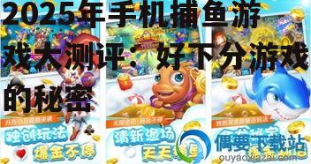 二、2025年热门好下分手机捕鱼游戏推荐