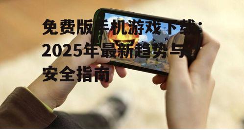免费版手机游戏下载：2025年最新趋势与安全指南