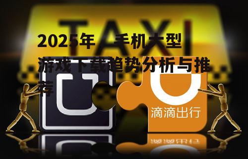 2025年,手机大型游戏下载趋势分析与推荐