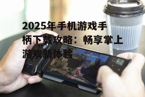 2025年手机游戏手柄下载攻略：畅享掌上游戏新体验