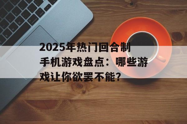 2025年热门回合制手机游戏盘点：哪些游戏让你欲罢不能？