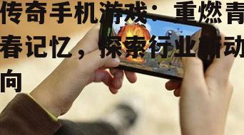 传奇手机游戏：重燃青春记忆，探索行业新动向