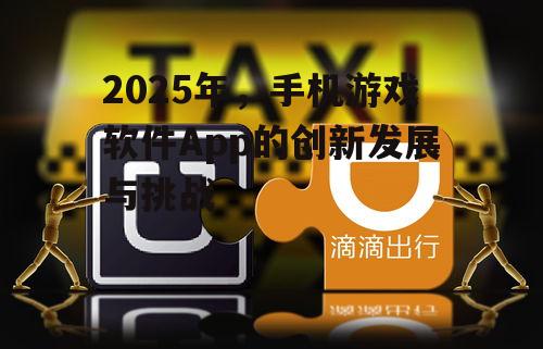 2025年，手机游戏软件App的创新发展与挑战