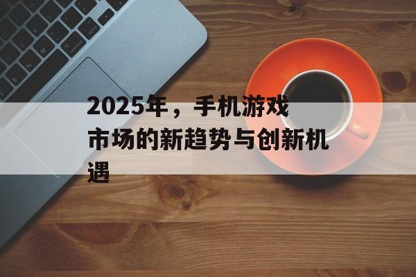 2025年，手机游戏市场的新趋势与创新机遇