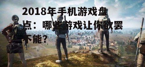 2018年手机游戏盘点：哪些游戏让你欲罢不能？
