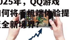 2025年，QQ游戏如何将手机端体验提升至全新境界？