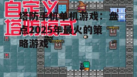 塔防手机单机游戏：盘点2025年最火的策略游戏